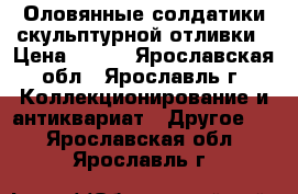 Оловянные солдатики скульптурной отливки › Цена ­ 500 - Ярославская обл., Ярославль г. Коллекционирование и антиквариат » Другое   . Ярославская обл.,Ярославль г.